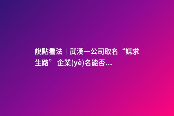 說點看法｜武漢一公司取名“謀求生路” 企業(yè)名能否隨便起？-第1張-公司起名-玄機派